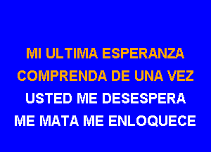 Ml ULTIMA ESPERANZA
COMPRENDA DE UNA VEZ
USTED ME DESESPERA
ME MATA ME ENLOQUECE