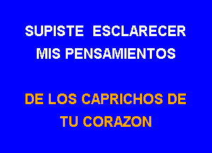 SUPISTE ESCLARECER
MIS PENSAMIENTOS

DE LOS CAPRICHOS DE
TU CORAZON