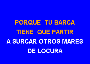 PORQUE TU BARCA
TIENE QUE PARTIR
A SURCAR OTROS MARES
DE LOCURA