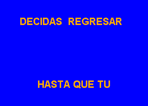 DECIDAS REGRESAR

HASTA QUE TU