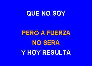 QUE NO SOY

PERO A FUERZA
N0 SERA
Y HOY RESULTA