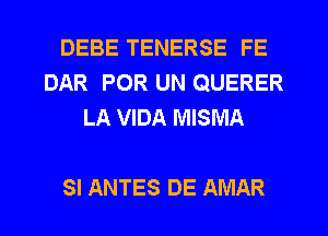 DEBE TENERSE FE
DAR POR UN QUERER
LA VIDA MISMA

SI ANTES DE AMAR