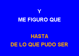 Y
ME FIGURO QUE

HASTA
DE LO QUE PUDO SER