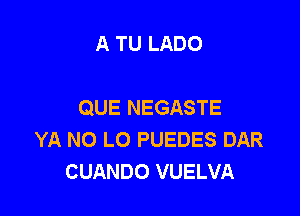 A TU LADO

QUE NEGASTE

YA NO L0 PUEDES DAR
CUANDO VUELVA