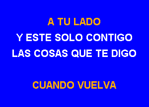 A TU LADO
Y ESTE SOLO CONTIGO
LAS COSAS QUE TE DIGO

CUANDO VUELVA