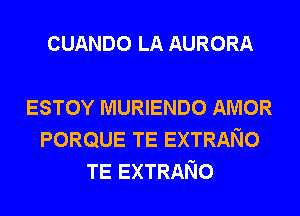 CUANDO LA AURORA

ESTOY MURIENDO AMOR
PORQUE TE EXTRANO
TE EXTRANO