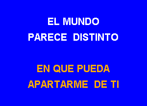 EL MUNDO
PARECE DISTINTO

EN QUE PUEDA
APARTARME DE Tl