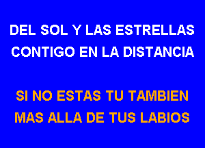 DEL SOL Y LAS ESTRELLAS
CONTIGO EN LA DISTANCIA

SI N0 ESTAS TU TAMBIEN
MAS ALLA DE TUS LABIOS