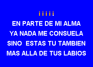 EN PARTE DE Ml ALMA
YA NADA ME CONSUELA
SINO ESTAS TU TAMBIEN
MAS ALLA DE TUS LABIOS