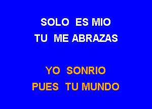 SOLO ES MIO
TU ME ABRAZAS

Y0 SONRIO
PUES TU MUNDO