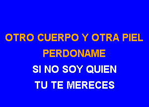 OTRO CUERPO Y OTRA PIEL
PERDONAME
SI N0 SOY QUIEN
TU TE MERECES