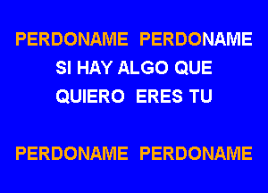 PERDONAME PERDONAME
SI HAY ALGO QUE
QUERO ERESTU

PERDONAME PERDONAME