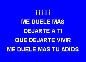 ME DUELE MAS
DEJARTE A Tl
QUE DEJARTE VIVIR
ME DUELE MAS TU ADIOS