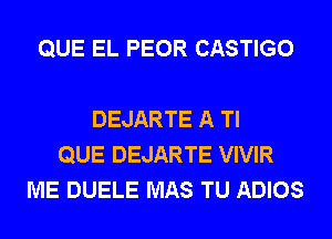 QUE EL PEOR CASTIGO

DEJARTE A Tl
QUE DEJARTE VIVIR
ME DUELE MAS TU ADIOS