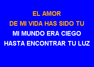 EL AMOR
DE Ml VIDA HAS SIDO TU
Ml MUNDO ERA CIEGO
HASTA ENCONTRAR TU LUZ