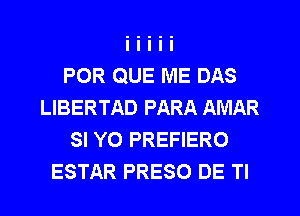 POR QUE ME DAS
LIBERTAD PARA AMAR
SI Y0 PREFIERO
ESTAR PRESO DE TI