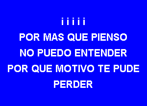 POR MAS QUE PIENSO
N0 PUEDO ENTENDER
POR QUE MOTIVO TE PUDE
PERDER