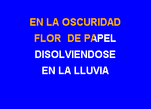 EN LA OSCURIDAD
FLOR DE PAPEL
DISOLVIENDOSE

EN LA LLUVIA