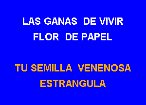 LAS GANAS DE VIVIR
FLOR DE PAPEL

TU SEMILLA VENENOSA
ESTRANGULA