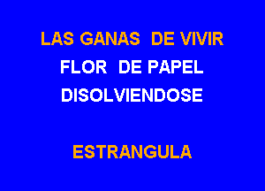 LAS GANAS DE VIVIR
FLOR DE PAPEL
DISOLVIENDOSE

ESTRANGULA