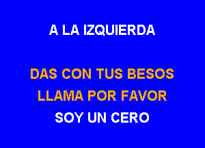 A LA IZQUIERDA

DAS CON TUS BESOS
LLAMA POR FAVOR
SOY UN CERO