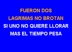 FUERON DOS
LAGRIMAS N0 BROTAN
SI UNO N0 QUIERE LLORAR
MAS EL TIEMPO PESA
