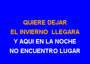 QUIERE DEJAR
EL INVIERNO LLEGARA
Y AQUI EN LA NOCHE
N0 ENCUENTRO LUGAR
