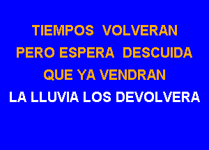 TIEMPOS VOLVERAN
PERO ESPERA DESCUIDA
QUE YA VENDRAN
LA LLUVIA LOS DEVOLVERA