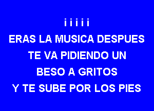 ERAS LA MUSICA DESPUES
TE VA PIDIENDO UN
BESO A GRITOS
Y TE SUBE POR LOS PIES