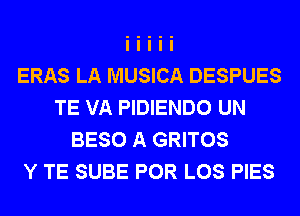 ERAS LA MUSICA DESPUES
TE VA PIDIENDO UN
BESO A GRITOS
Y TE SUBE POR LOS PIES