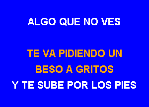 ALGO QUE NO VES

TE VA PIDIENDO UN
BESO A GRITOS
Y TE SUBE POR LOS PIES