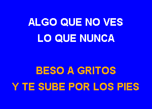 ALGO QUE NO VES
LO QUE NUNCA

BESO A GRITOS
Y TE SUBE POR LOS PIES