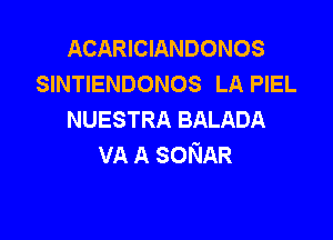 ACARICIANDONOS
SINTIENDONOS LA PIEL
NUESTRA BALADA

VA A SONAR