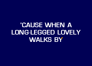 'CAUSE WHEN A
LUNG-LEGGED LOVELY

WALKS BY