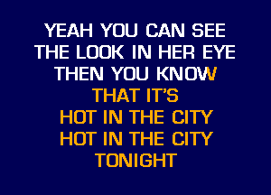 YEAH YOU CAN SEE
THE LOOK IN HER EYE
THEN YOU KNOW
THAT IT'S
HOT IN THE CITY
HOT IN THE CITY
TONIGHT