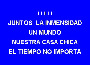 JUNTOS LA INMENSIDAD
UN MUNDO
NUESTRA CASA CHICA
EL TIEMPO N0 IMPORTA