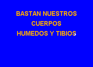 BASTAN NUESTROS
CUERPOS
HUMEDOS Y TIBIOS