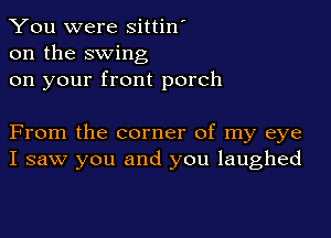 You were sittin'
on the swing
on your front porch

From the corner of my eye
I saw you and you laughed