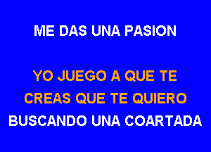 ME DAS UNA PASION

Y0 JUEGO A QUE TE
CREAS QUE TE QUIERO
BUSCANDO UNA COARTADA
