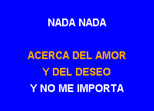 NADA NADA

ACERCA DEL AMOR

Y DEL DESEO
Y N0 ME IMPORTA