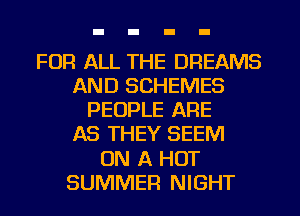 FOR ALL THE DREAMS
AND SCHEMES
PEOPLE ARE
AS THEY SEEM
ON A HOT
SUMMER NIGHT