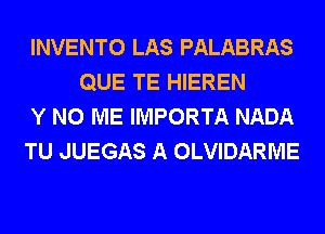 INVENTO LAS PALABRAS
QUE TE HIEREN

Y N0 ME IMPORTA NADA

TU JUEGAS A OLVIDARME