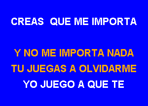 CREAS QUE ME IMPORTA

Y N0 ME IMPORTA NADA
TU JUEGAS A OLVIDARME
Y0 JUEGO A QUE TE
