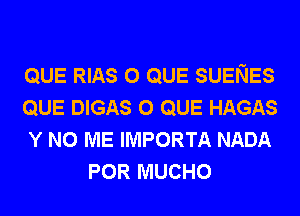QUE RIAS o QUE SUENES

QUE DIGAS o QUE HAGAS

Y N0 ME IMPORTA NADA
POR MUCHO
