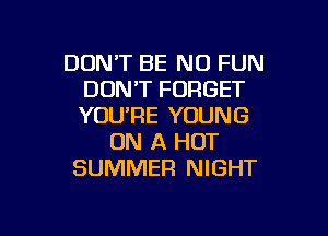 DON'T BE N0 FUN
DON'T FORGET
YOU'RE YOUNG

ON A HOT
SUMMER NIGHT

g