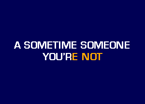 A SOMETIME SOMEONE

YOURE NOT