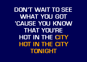 DON'T WAIT TO SEE
WHAT YOU GOT
'CAUSE YOU KNOW
THAT YOU'RE
HOT IN THE CITY
HOT IN THE CITY

TONIGHT l