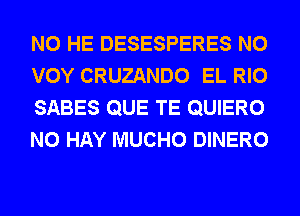 N0 HE DESESPERES N0
VOY CRUZANDO EL RIO
SABES QUE TE QUIERO
N0 HAY MUCHO DINERO