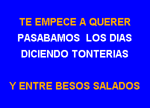 TE EMPECE A QUERER
PASABAMOS LOS DIAS
DICIENDO TONTERIAS

Y ENTRE BESOS SALADOS