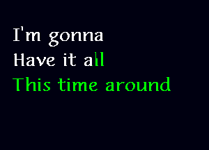 I'm gonna
Have it all

This time around